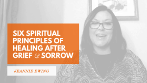 Six Spiritual Principles of Healing after Grief & Loss