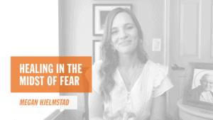 Healing in the Midst of Fear Megan Hjelmstad